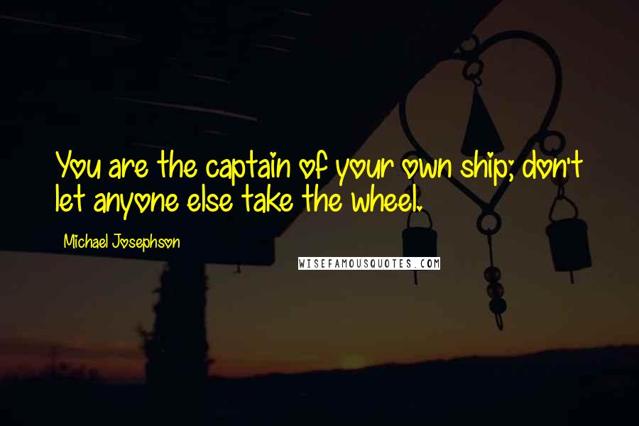 Michael Josephson Quotes: You are the captain of your own ship; don't let anyone else take the wheel.