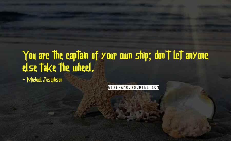 Michael Josephson Quotes: You are the captain of your own ship; don't let anyone else take the wheel.