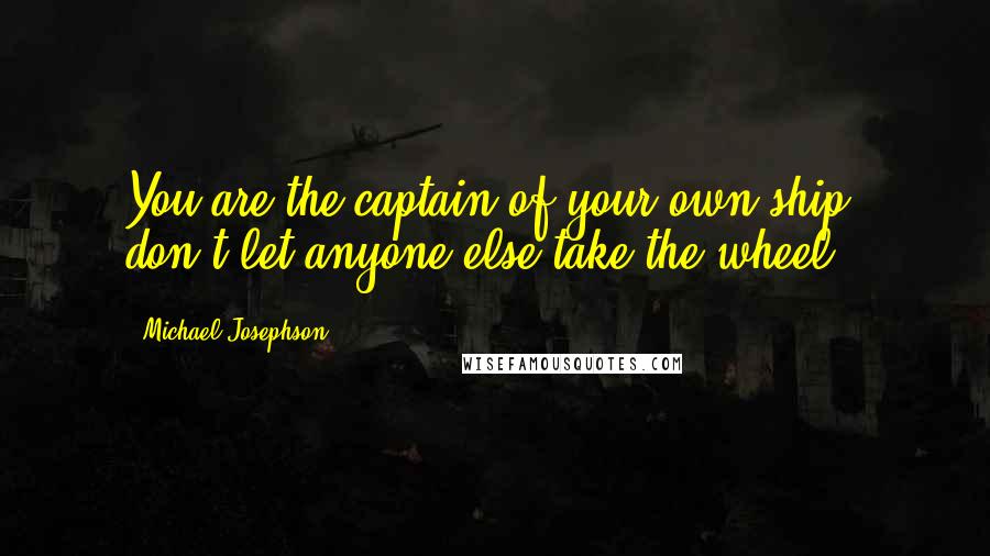 Michael Josephson Quotes: You are the captain of your own ship; don't let anyone else take the wheel.