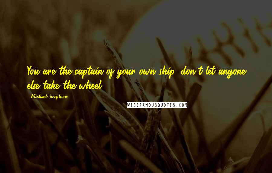 Michael Josephson Quotes: You are the captain of your own ship; don't let anyone else take the wheel.