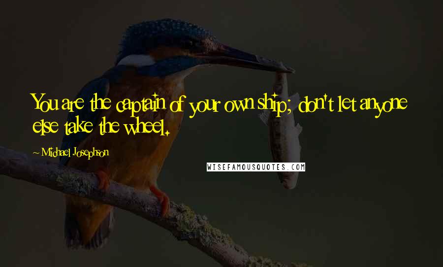 Michael Josephson Quotes: You are the captain of your own ship; don't let anyone else take the wheel.