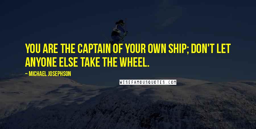 Michael Josephson Quotes: You are the captain of your own ship; don't let anyone else take the wheel.