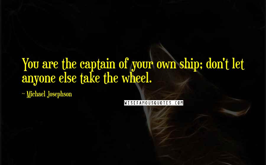 Michael Josephson Quotes: You are the captain of your own ship; don't let anyone else take the wheel.