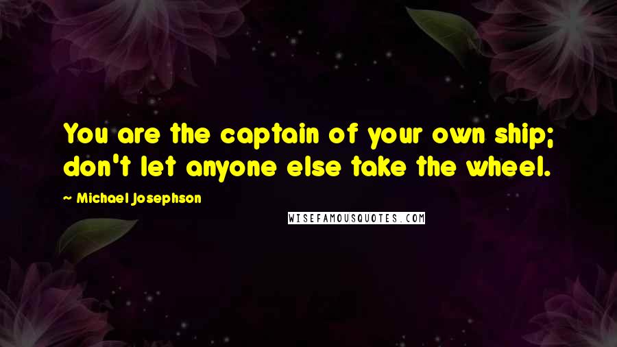 Michael Josephson Quotes: You are the captain of your own ship; don't let anyone else take the wheel.