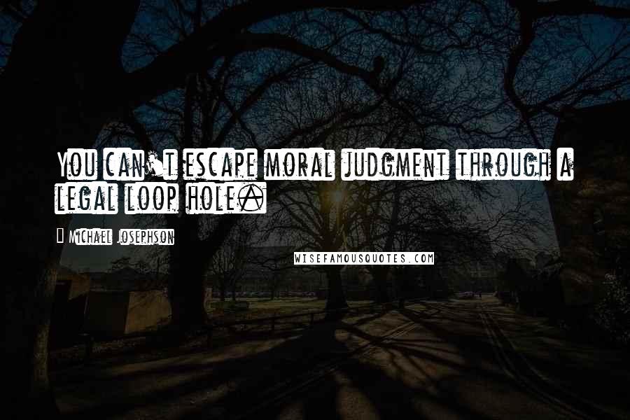 Michael Josephson Quotes: You can't escape moral judgment through a legal loop hole.