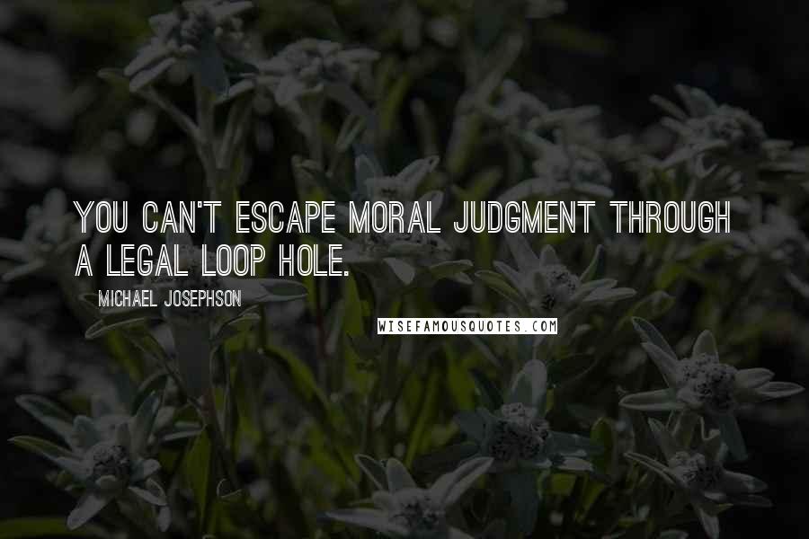 Michael Josephson Quotes: You can't escape moral judgment through a legal loop hole.