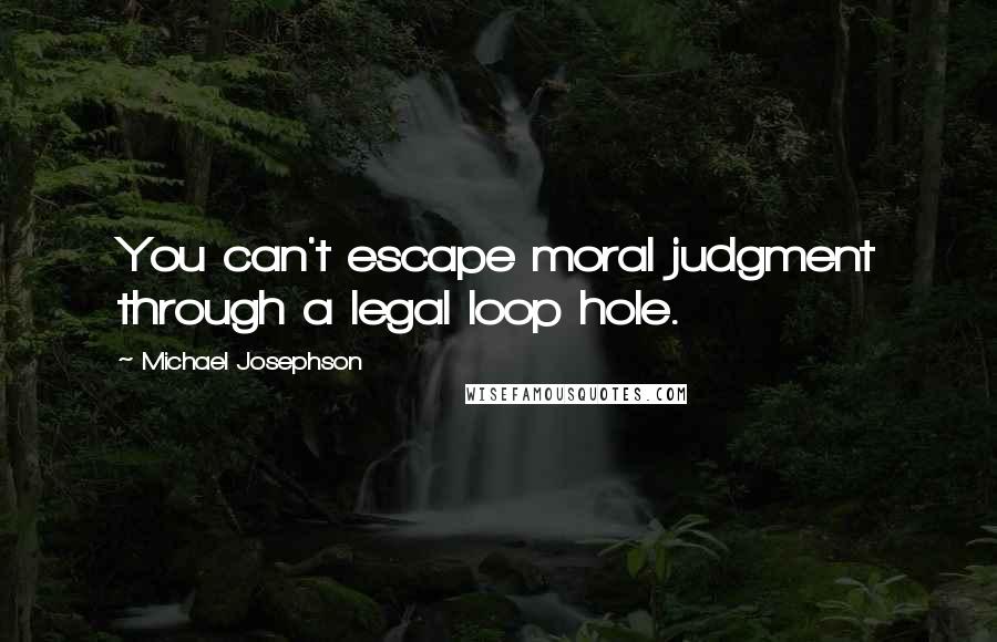 Michael Josephson Quotes: You can't escape moral judgment through a legal loop hole.