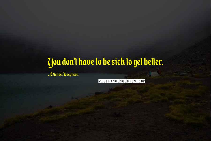 Michael Josephson Quotes: You don't have to be sick to get better.