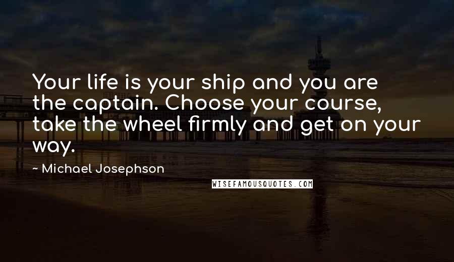 Michael Josephson Quotes: Your life is your ship and you are the captain. Choose your course, take the wheel firmly and get on your way.