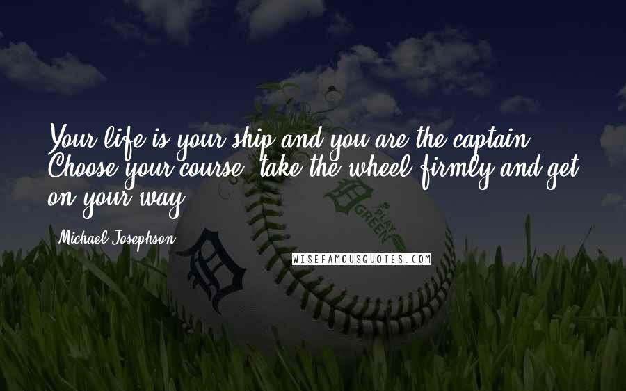 Michael Josephson Quotes: Your life is your ship and you are the captain. Choose your course, take the wheel firmly and get on your way.