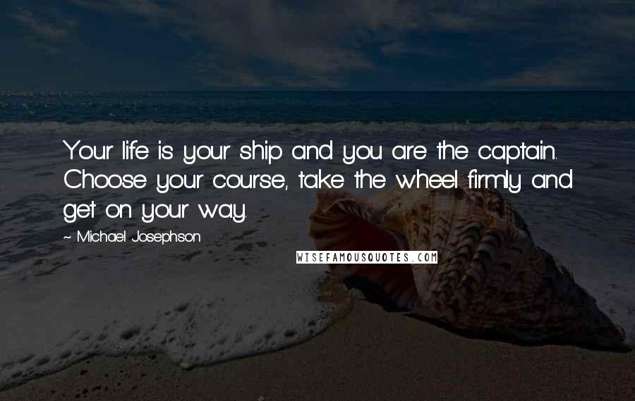 Michael Josephson Quotes: Your life is your ship and you are the captain. Choose your course, take the wheel firmly and get on your way.