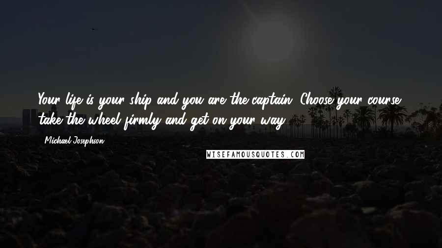 Michael Josephson Quotes: Your life is your ship and you are the captain. Choose your course, take the wheel firmly and get on your way.