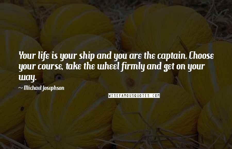 Michael Josephson Quotes: Your life is your ship and you are the captain. Choose your course, take the wheel firmly and get on your way.