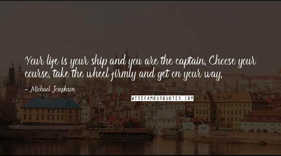 Michael Josephson Quotes: Your life is your ship and you are the captain. Choose your course, take the wheel firmly and get on your way.