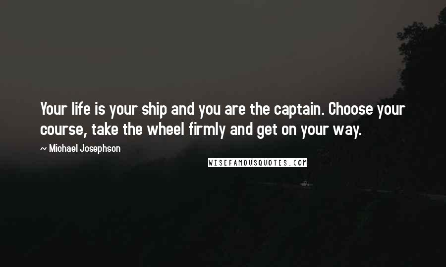 Michael Josephson Quotes: Your life is your ship and you are the captain. Choose your course, take the wheel firmly and get on your way.