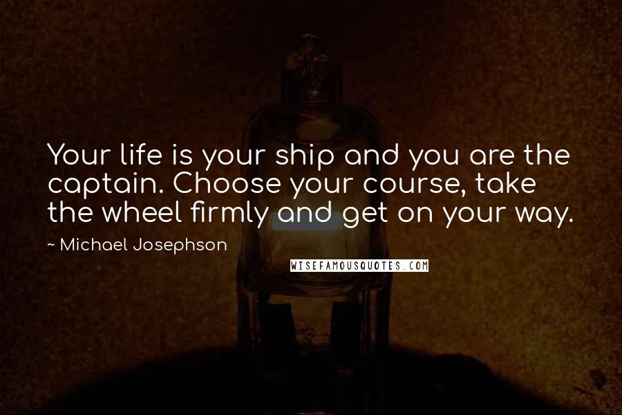 Michael Josephson Quotes: Your life is your ship and you are the captain. Choose your course, take the wheel firmly and get on your way.