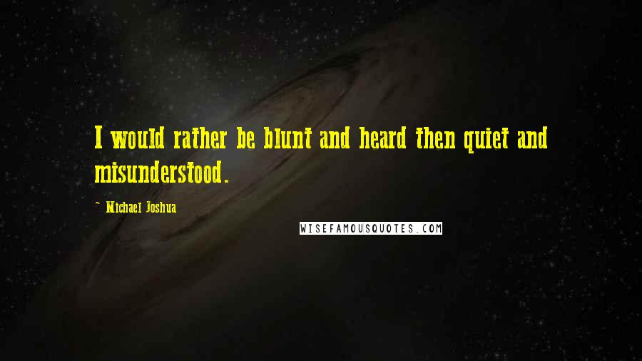 Michael Joshua Quotes: I would rather be blunt and heard then quiet and misunderstood.