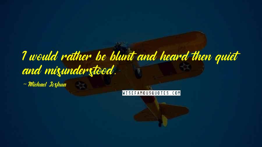 Michael Joshua Quotes: I would rather be blunt and heard then quiet and misunderstood.