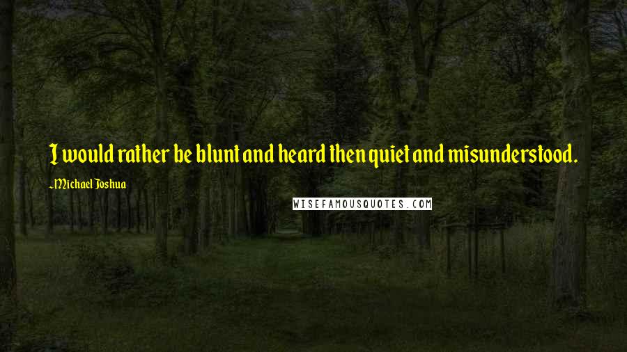 Michael Joshua Quotes: I would rather be blunt and heard then quiet and misunderstood.