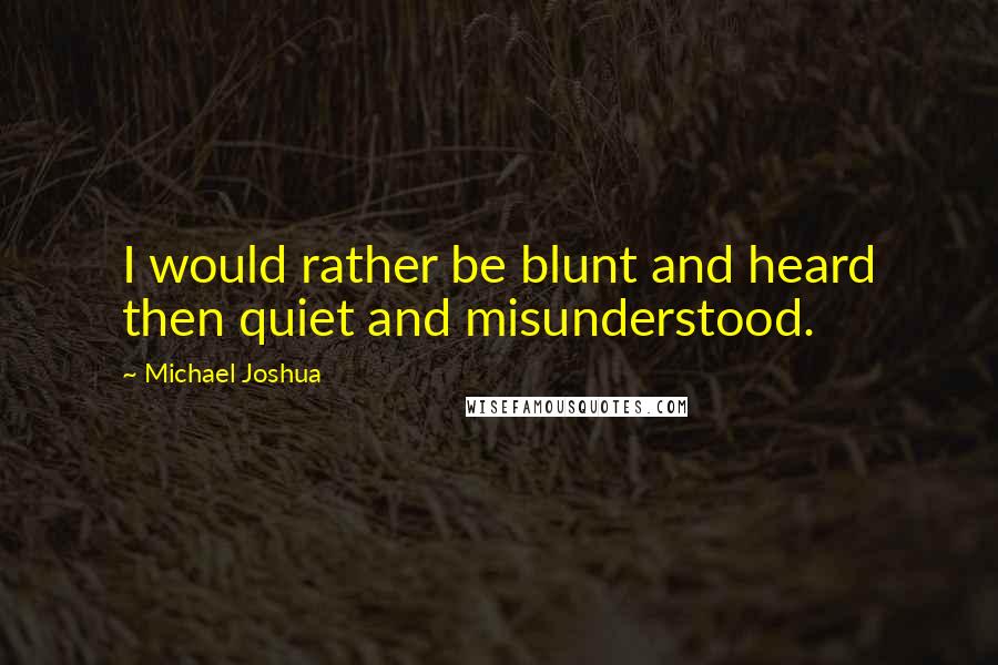 Michael Joshua Quotes: I would rather be blunt and heard then quiet and misunderstood.