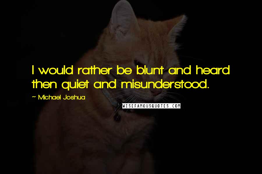 Michael Joshua Quotes: I would rather be blunt and heard then quiet and misunderstood.