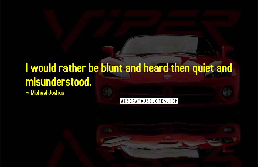 Michael Joshua Quotes: I would rather be blunt and heard then quiet and misunderstood.