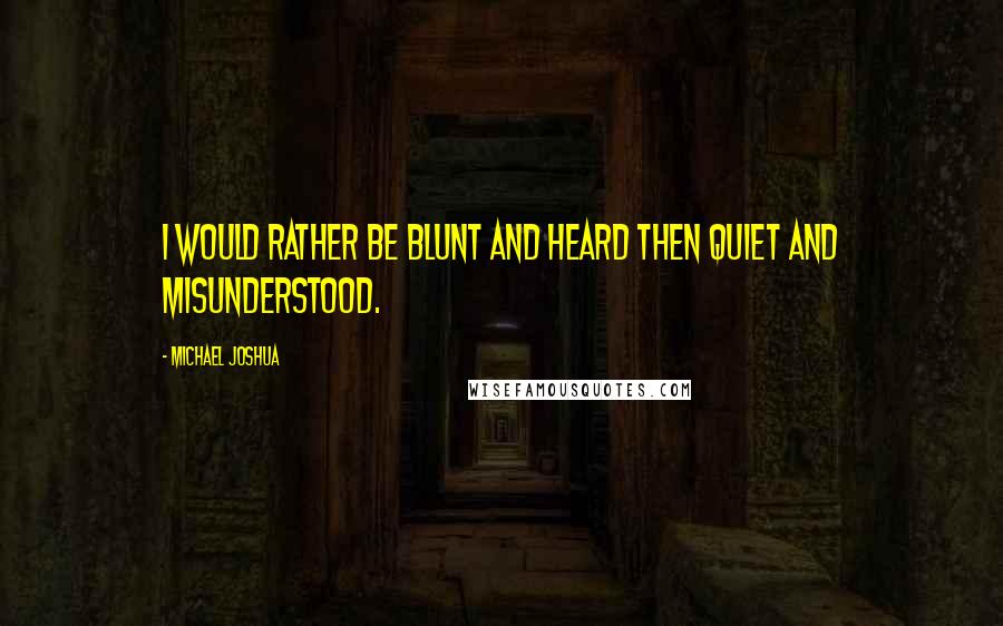 Michael Joshua Quotes: I would rather be blunt and heard then quiet and misunderstood.