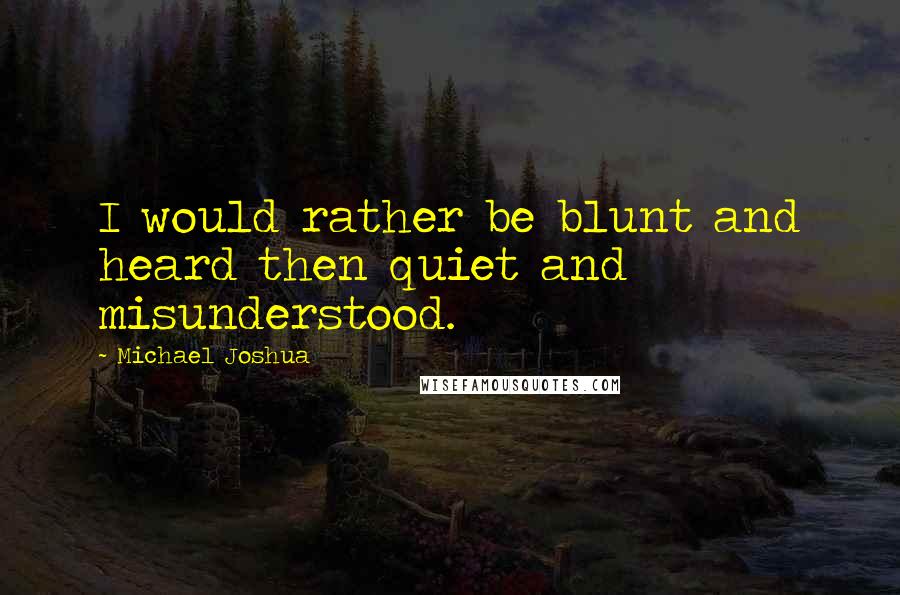 Michael Joshua Quotes: I would rather be blunt and heard then quiet and misunderstood.