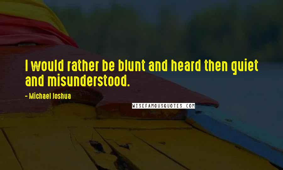 Michael Joshua Quotes: I would rather be blunt and heard then quiet and misunderstood.