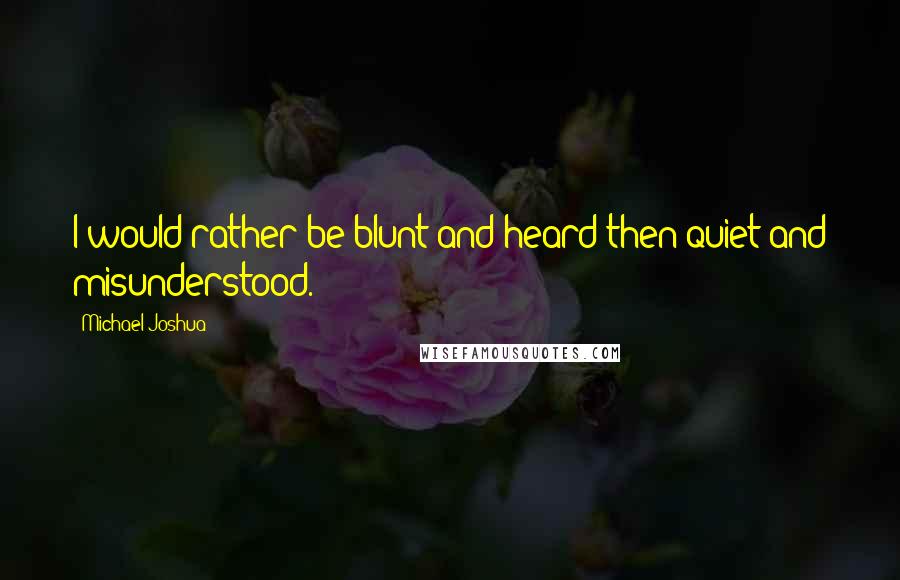 Michael Joshua Quotes: I would rather be blunt and heard then quiet and misunderstood.