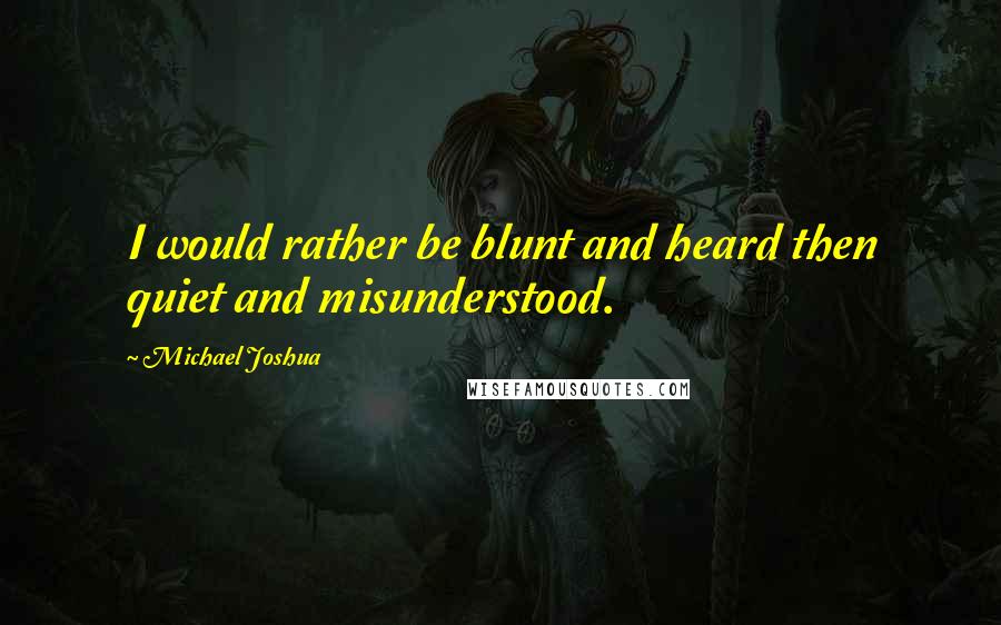 Michael Joshua Quotes: I would rather be blunt and heard then quiet and misunderstood.