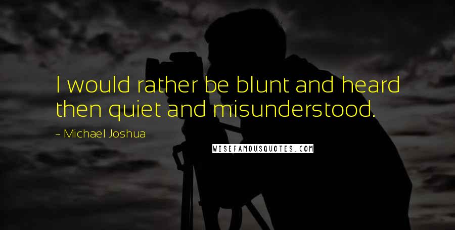 Michael Joshua Quotes: I would rather be blunt and heard then quiet and misunderstood.