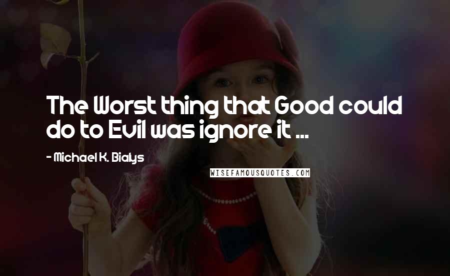 Michael K. Bialys Quotes: The Worst thing that Good could do to Evil was ignore it ...