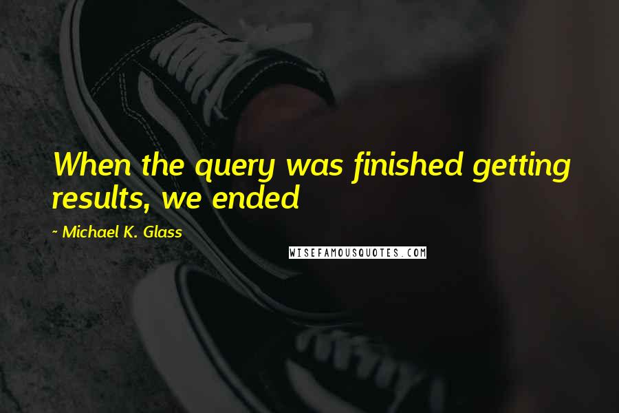 Michael K. Glass Quotes: When the query was finished getting results, we ended