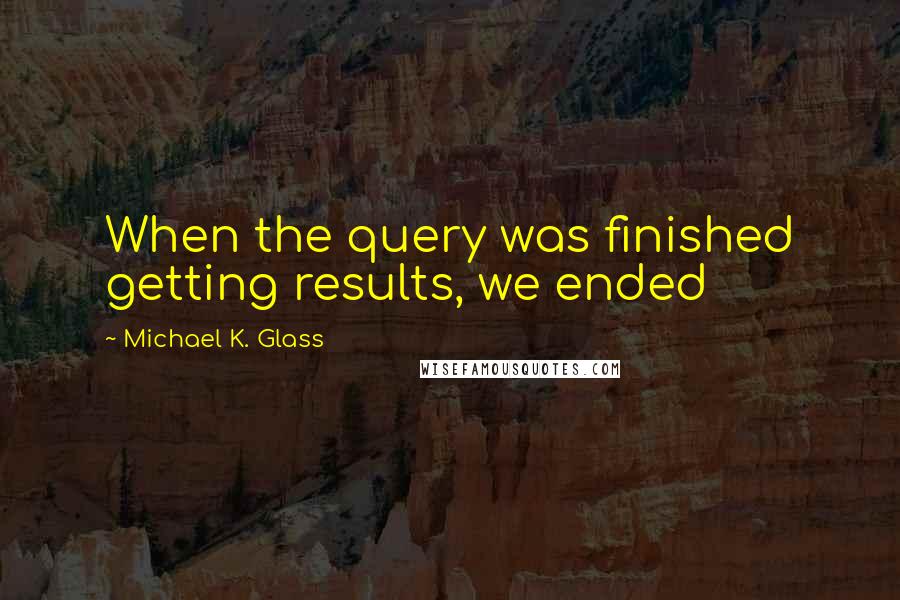 Michael K. Glass Quotes: When the query was finished getting results, we ended