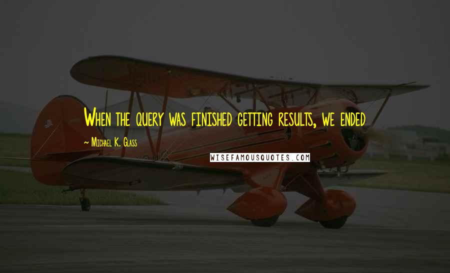 Michael K. Glass Quotes: When the query was finished getting results, we ended