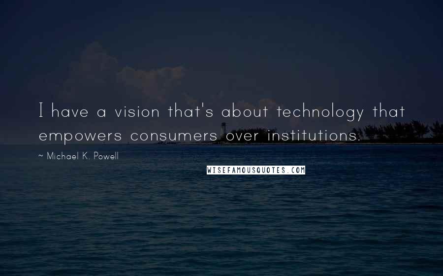 Michael K. Powell Quotes: I have a vision that's about technology that empowers consumers over institutions.