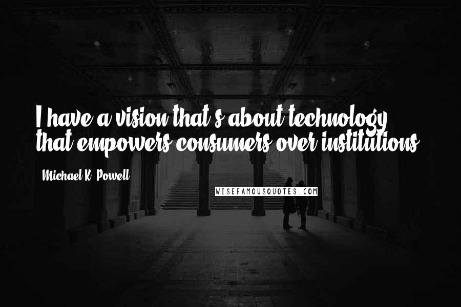 Michael K. Powell Quotes: I have a vision that's about technology that empowers consumers over institutions.