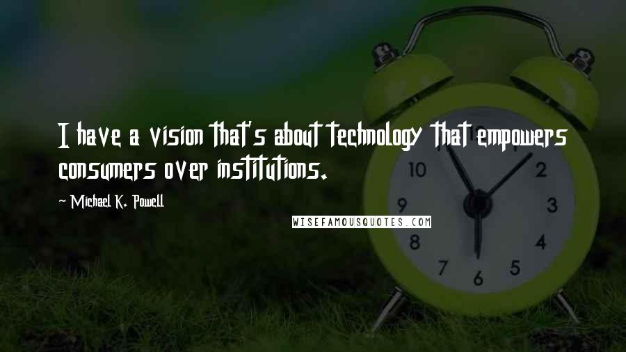 Michael K. Powell Quotes: I have a vision that's about technology that empowers consumers over institutions.