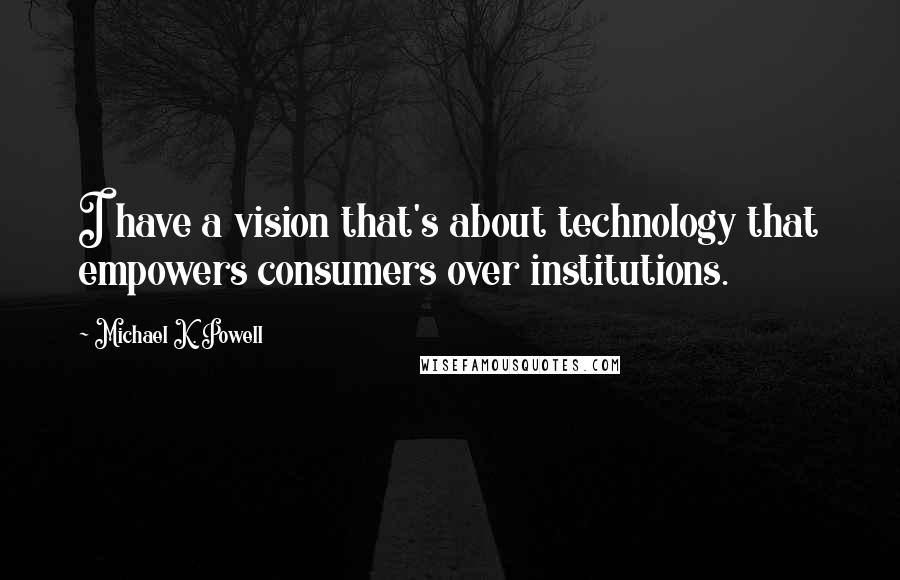 Michael K. Powell Quotes: I have a vision that's about technology that empowers consumers over institutions.