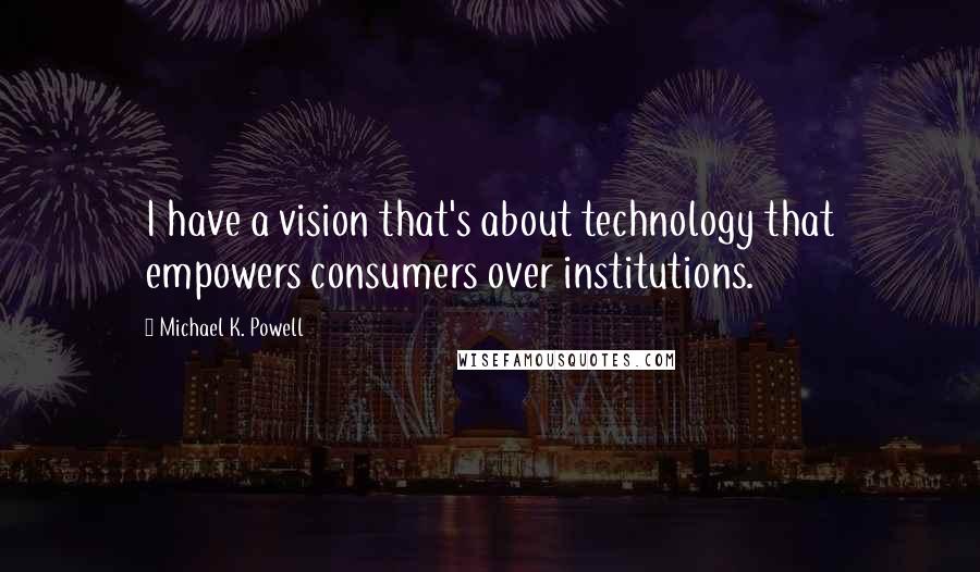 Michael K. Powell Quotes: I have a vision that's about technology that empowers consumers over institutions.