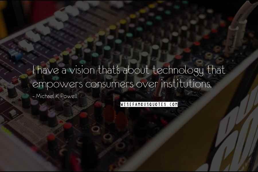 Michael K. Powell Quotes: I have a vision that's about technology that empowers consumers over institutions.