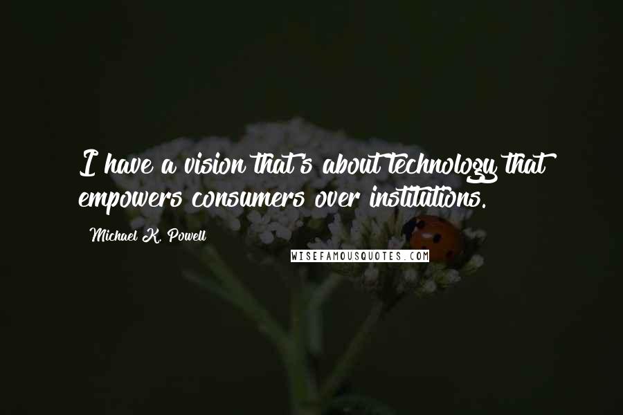 Michael K. Powell Quotes: I have a vision that's about technology that empowers consumers over institutions.