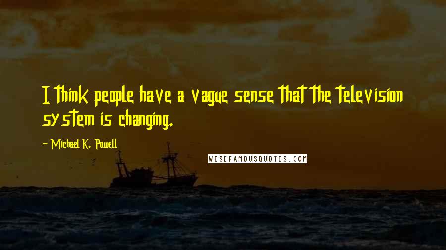 Michael K. Powell Quotes: I think people have a vague sense that the television system is changing.