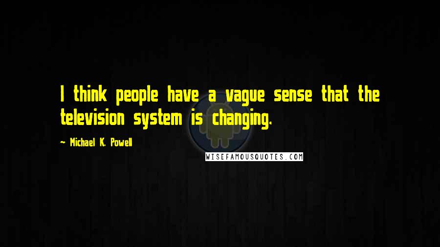 Michael K. Powell Quotes: I think people have a vague sense that the television system is changing.