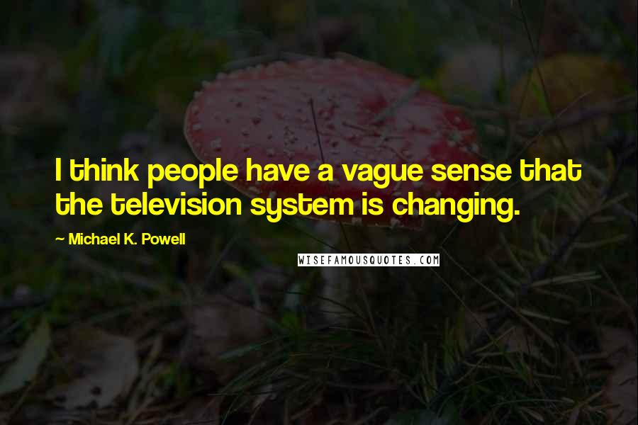 Michael K. Powell Quotes: I think people have a vague sense that the television system is changing.