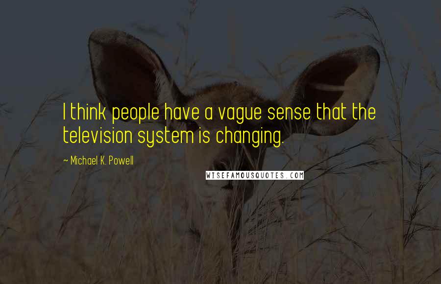 Michael K. Powell Quotes: I think people have a vague sense that the television system is changing.