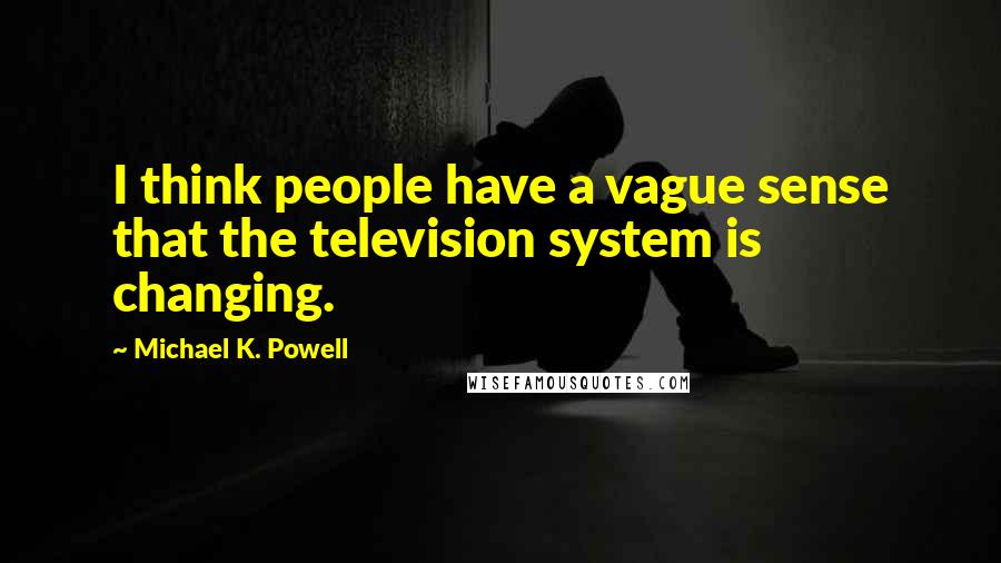 Michael K. Powell Quotes: I think people have a vague sense that the television system is changing.