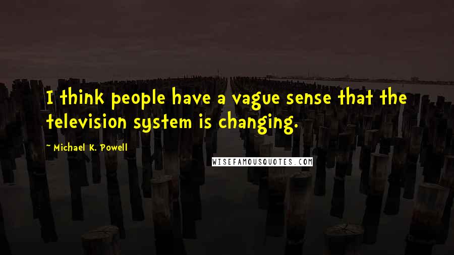 Michael K. Powell Quotes: I think people have a vague sense that the television system is changing.