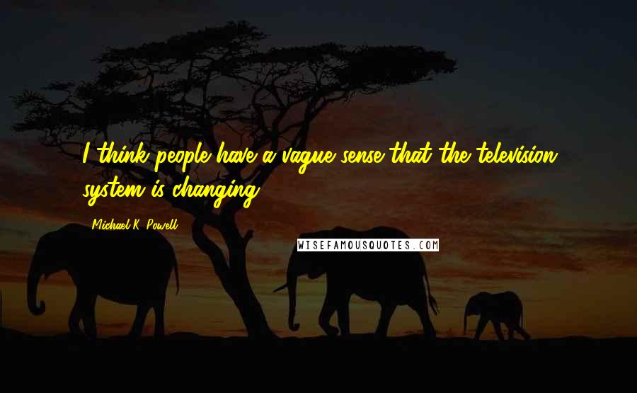 Michael K. Powell Quotes: I think people have a vague sense that the television system is changing.